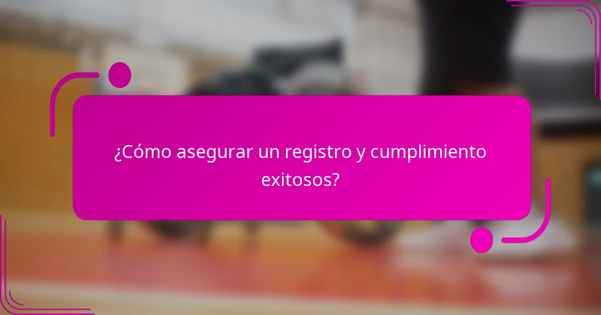 ¿Cómo asegurar un registro y cumplimiento exitosos?