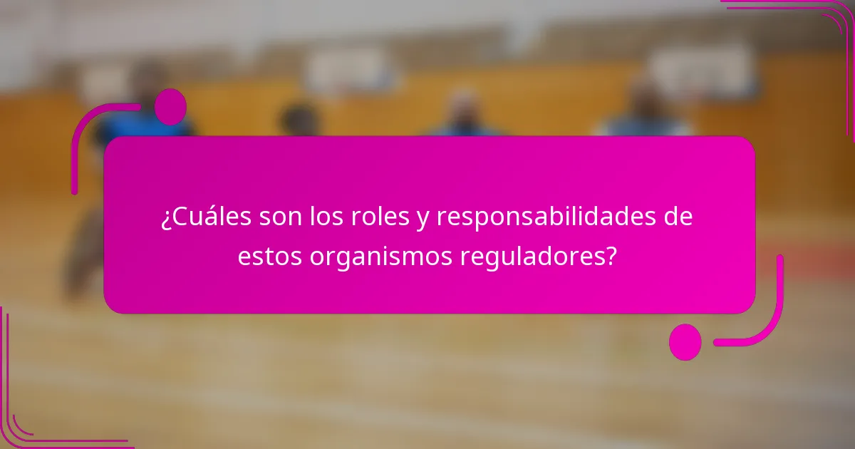 ¿Cuáles son los roles y responsabilidades de estos organismos reguladores?
